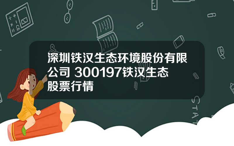 深圳铁汉生态环境股份有限公司 300197铁汉生态股票行情